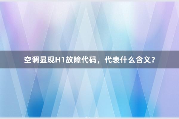 空调显现H1故障代码，代表什么含义？